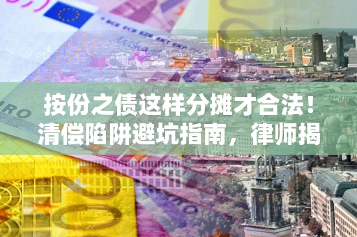北京按份之债这样分摊才合法！清偿陷阱避坑指南，律师揭秘关键条款