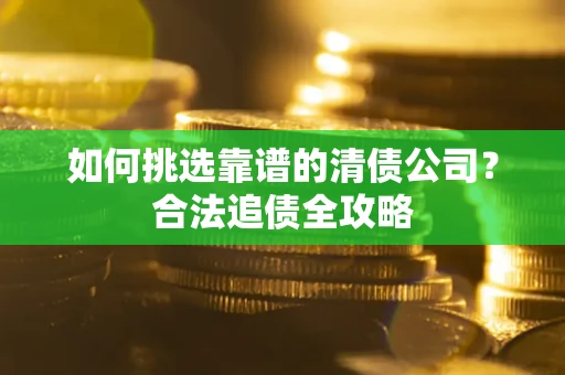 北京如何挑选靠谱的清债公司?合法追债全攻略 北京如何挑选靠谱的清债公司?合法追债全攻略