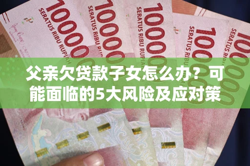 北京父亲欠贷款子女怎么办?可能面临的5大风险及应对策略 北京父亲欠贷款子女怎么办?可能面临的5大风险及应对策略