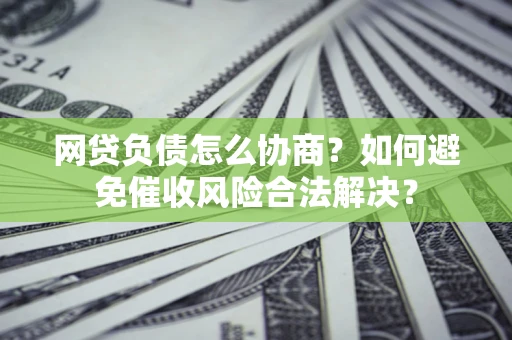 北京网贷负债怎么协商？如何避免催收风险合法解决？