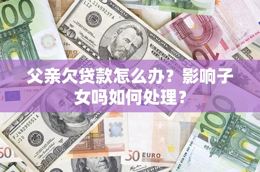 北京父亲欠贷款怎么办？影响子女吗如何处理？