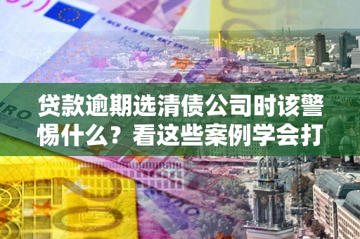 北京贷款逾期选清债公司时该警惕什么？看这些案例学会打翻身仗
