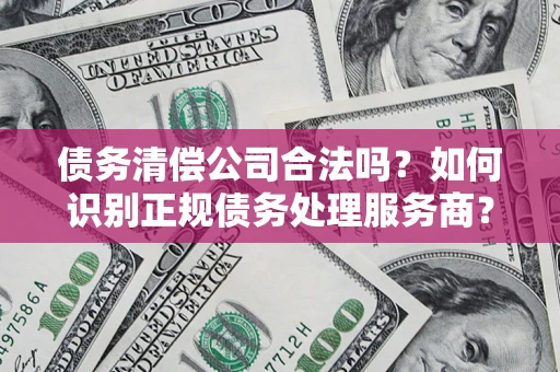北京债务清偿公司合法吗？如何识别正规债务处理服务商？