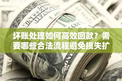 北京坏账处理如何高效回款？需要哪些合法流程避免损失扩大？