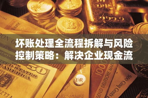 北京坏账处理全流程拆解与风险控制策略：解决企业现金流顽疾的实战指南