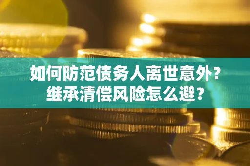 北京如何防范债务人离世意外？继承清偿风险怎么避？