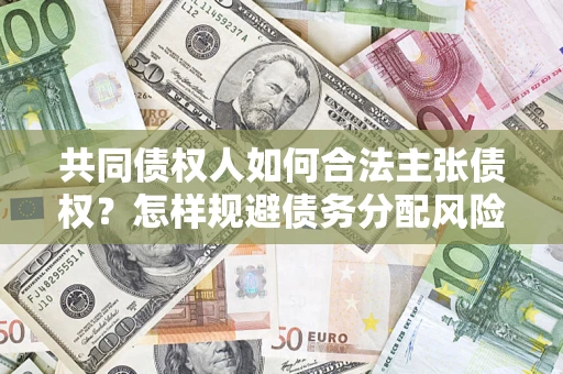 北京共同债权人如何合法主张债权？怎样规避债务分配风险？