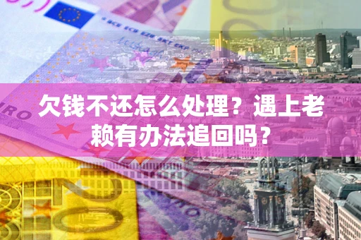 北京欠钱不还怎么处理？遇上老赖有办法追回吗？