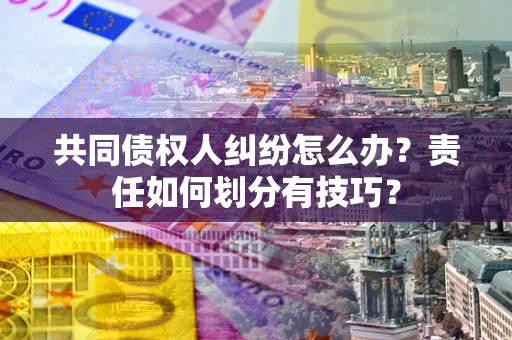 北京共同债权人纠纷怎么办？责任如何划分有技巧？
