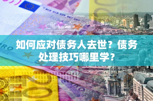 北京如何应对债务人去世？债务处理技巧哪里学？