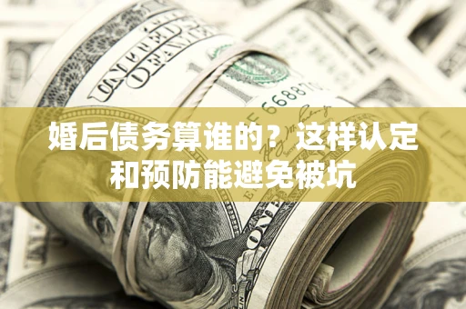北京婚后债务算谁的？这样认定和预防能避免被坑
