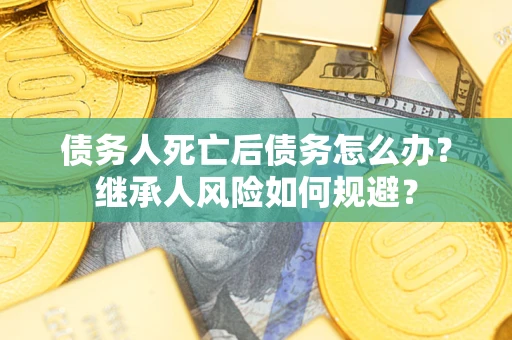 北京债务人死亡后债务怎么办？继承人风险如何规避？