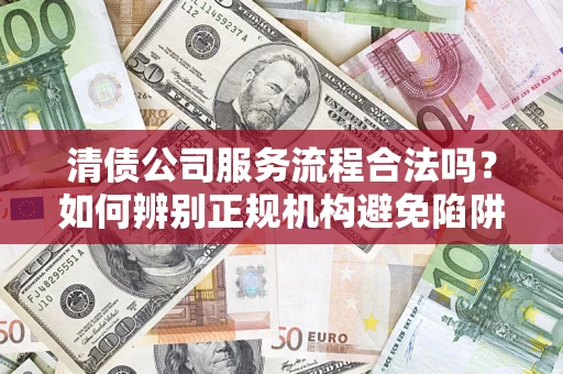 北京清债公司服务流程合法吗？如何辨别正规机构避免陷阱？