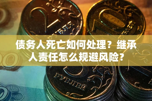 北京债务人死亡如何处理?继承人责任怎么规避风险? 北京债务人死亡如何处理?继承人责任怎么规避风险?