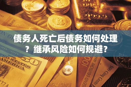 北京债务人死亡后债务如何处理？继承风险如何规避？