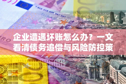 北京企业遭遇坏账怎么办？一文看清债务追偿与风险防控策略