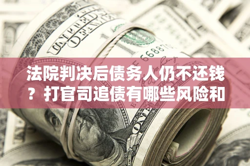 北京法院判决后债务人仍不还钱？打官司追债有哪些风险和技巧？