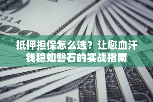北京抵押担保怎么选？让您血汗钱稳如磐石的实战指南