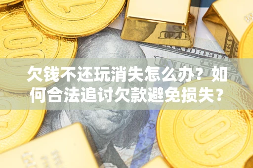 北京欠钱不还玩消失怎么办?如何合法追讨欠款避免损失? 北京欠钱不还玩消失怎么办?如何合法追讨欠款避免损失?
