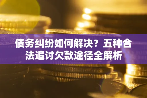 北京债务纠纷如何解决？五种合法追讨欠款途径全解析