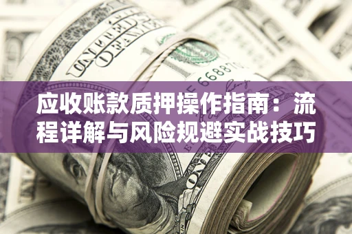 北京应收账款质押操作指南:流程详解与风险规避实战技巧 北京应收账款质押操作指南:流程详解与风险规避实战技巧
