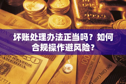 北京坏账处理办法正当吗？如何合规操作避风险？