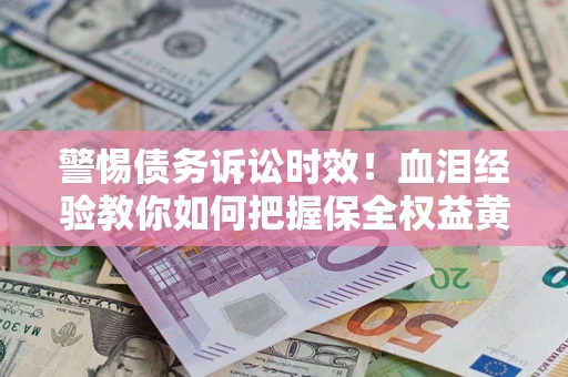 北京警惕债务诉讼时效！血泪经验教你如何把握保全权益黄金期