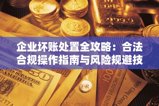 北京企业坏账处置全攻略：合法合规操作指南与风险规避技巧解析