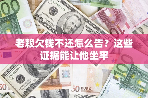 北京老赖欠钱不还怎么告？这些证据能让他坐牢