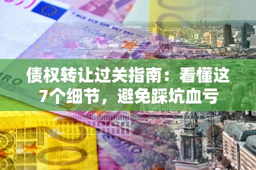 北京债权转让过关指南：看懂这7个细节，避免踩坑血亏