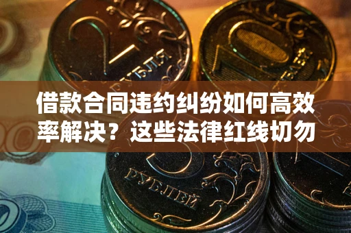北京借款合同违约纠纷如何高效率解决？这些法律红线切勿触碰