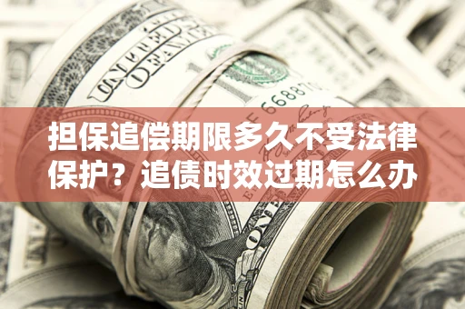 北京担保追偿期限多久不受法律保护？追债时效过期怎么办？