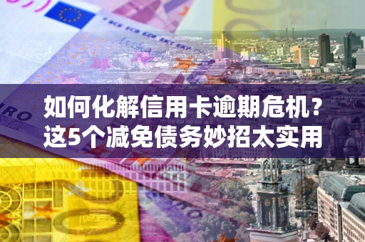 北京如何化解信用卡逾期危机？这5个减免债务妙招太实用