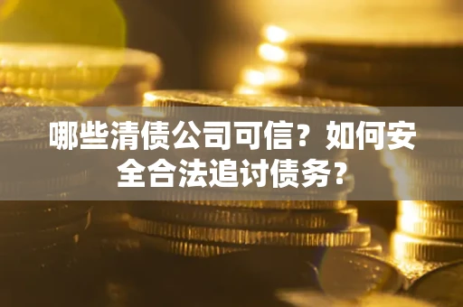 北京哪些清债公司可信？如何安全合法追讨债务？