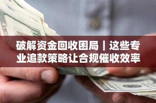 北京破解资金回收困局｜这些专业追款策略让合规催收效率翻倍
