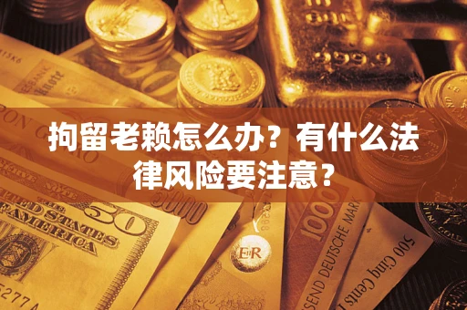 北京拘留老赖怎么办？有什么法律风险要注意？