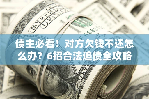 北京债主必看！对方欠钱不还怎么办？6招合法追债全攻略