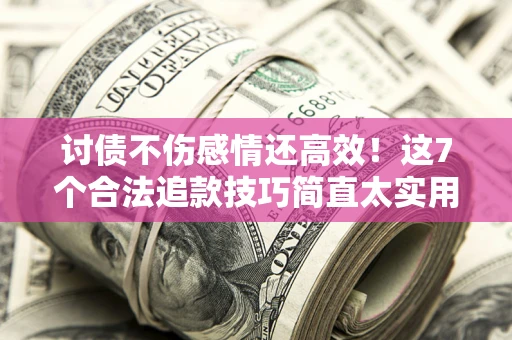 北京讨债不伤感情还高效！这7个合法追款技巧简直太实用