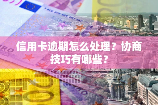 北京信用卡逾期怎么处理？协商技巧有哪些？