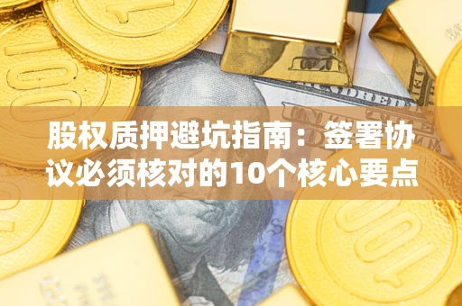 北京股权质押避坑指南:签署协议必须核对的10个核心要点 北京股权质押避坑指南:签署协议必须核对的10个核心要点