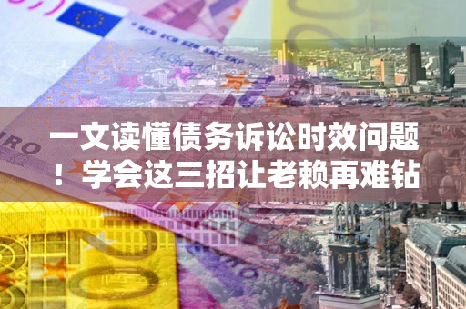 北京一文读懂债务诉讼时效问题！学会这三招让老赖再难钻空子