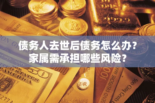 北京债务人去世后债务怎么办？家属需承担哪些风险？