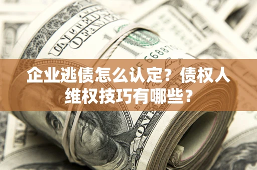 北京企业逃债怎么认定？债权人维权技巧有哪些？