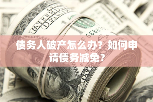 北京债务人破产怎么办？如何申请债务减免？