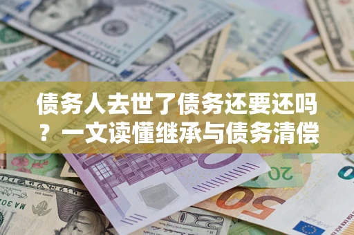 北京债务人去世了债务还要还吗？一文读懂继承与债务清偿