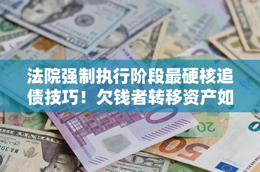 北京法院强制执行阶段最硬核追债技巧！欠钱者转移资产如何破解？