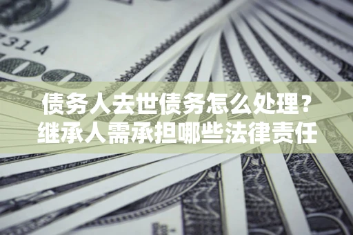 北京债务人去世债务怎么处理？继承人需承担哪些法律责任？