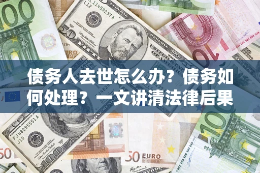 北京债务人去世怎么办？债务如何处理？一文讲清法律后果