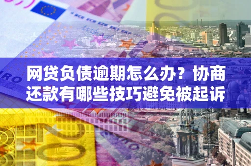 北京网贷负债逾期怎么办？协商还款有哪些技巧避免被起诉？