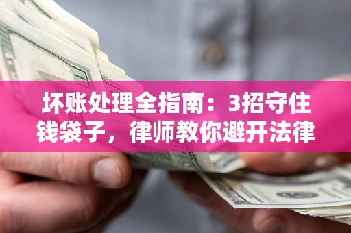 北京坏账处理全指南：3招守住钱袋子，律师教你避开法律雷区